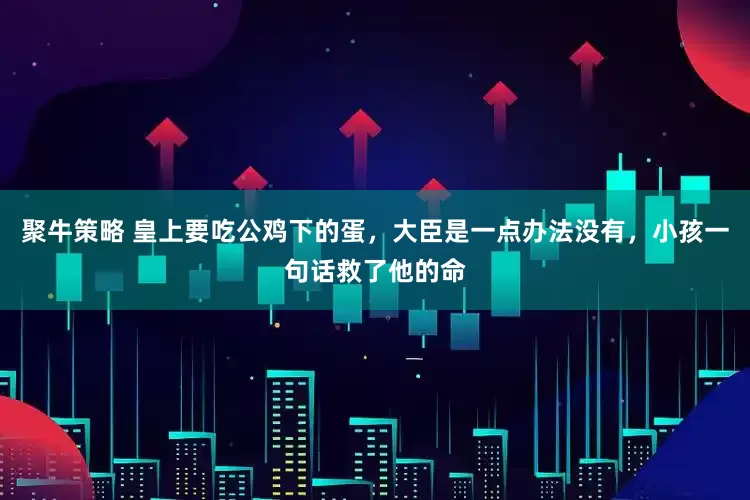 聚牛策略 皇上要吃公鸡下的蛋，大臣是一点办法没有，小孩一句话救了他的命