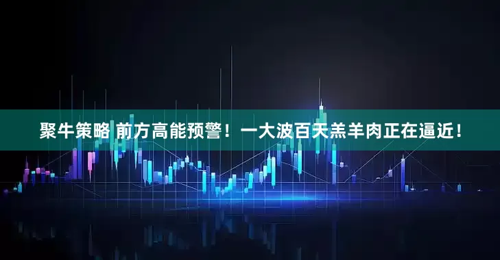 聚牛策略 前方高能预警！一大波百天羔羊肉正在逼近！