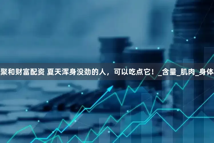 聚和财富配资 夏天浑身没劲的人，可以吃点它！_含量_肌肉_身体