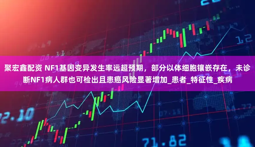聚宏鑫配资 NF1基因变异发生率远超预期,部分以体细胞镶嵌存在,未诊断NF1病人群也可检出且患癌风险显著增加_患者_特征性_疾病