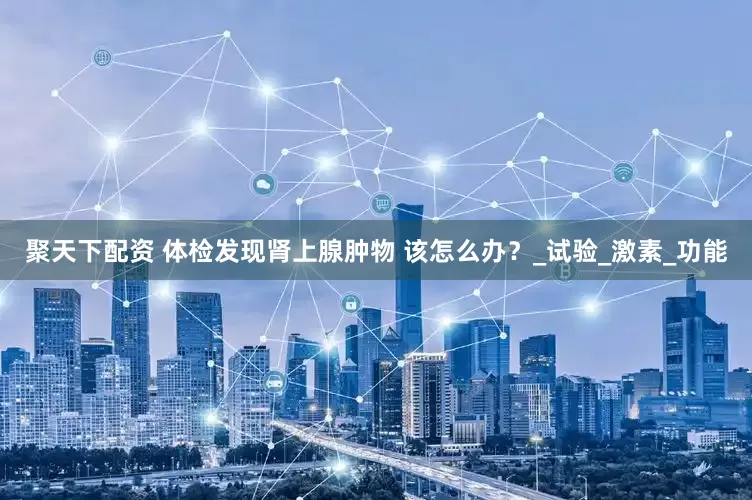 聚天下配资 体检发现肾上腺肿物 该怎么办？_试验_激素_功能