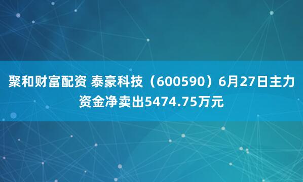 聚和财富配资 泰豪科技（600590）6月27日主力资金净卖出5474.75万元