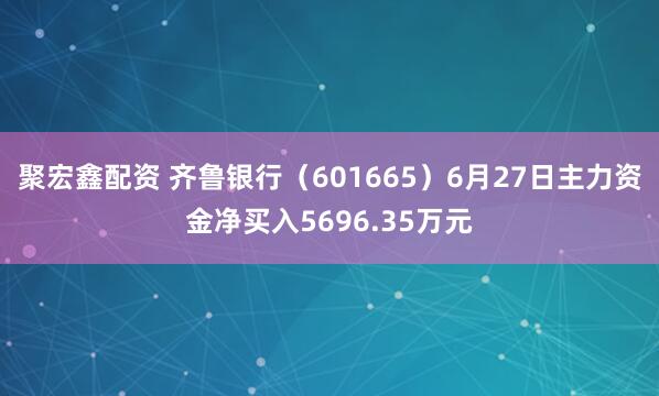 聚宏鑫配资 齐鲁银行(601665)6月27日主力资金净买入5696.35万元