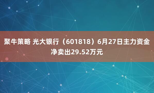 聚牛策略 光大银行（601818）6月27日主力资金净卖出29.52万元