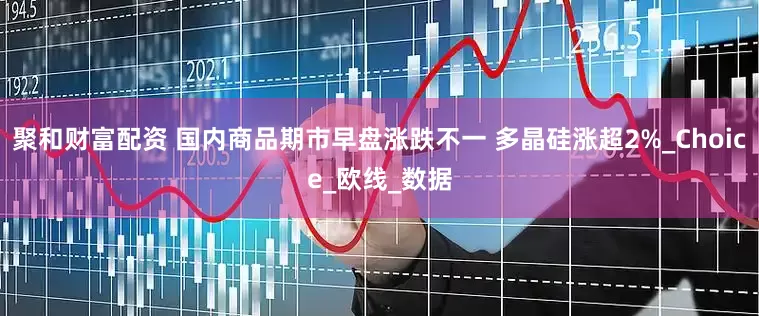 聚和财富配资 国内商品期市早盘涨跌不一 多晶硅涨超2%_Choice_欧线_数据
