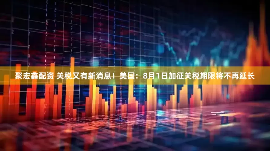 聚宏鑫配资 关税又有新消息！美国：8月1日加征关税期限将不再延长