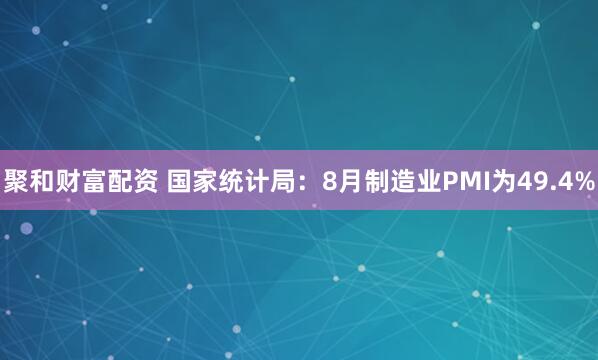 聚和财富配资 国家统计局：8月制造业PMI为49.4%