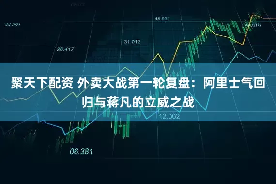 聚天下配资 外卖大战第一轮复盘：阿里士气回归与蒋凡的立威之战