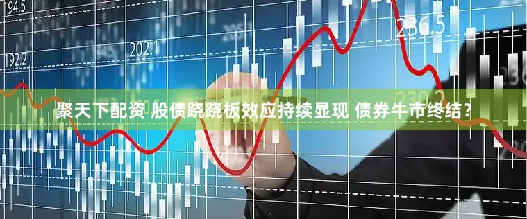 聚天下配资 股债跷跷板效应持续显现 债券牛市终结？