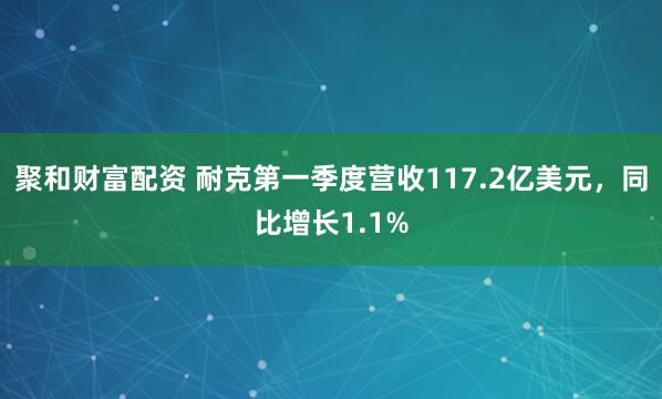聚和财富配资 耐克第一季度营收117.2亿美元，同比增长1.1%