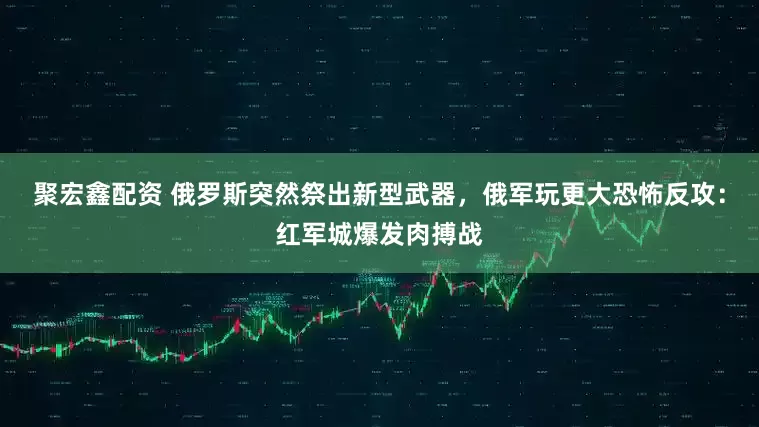 聚宏鑫配资 俄罗斯突然祭出新型武器,俄军玩更大恐怖反攻:红军城爆发肉搏战