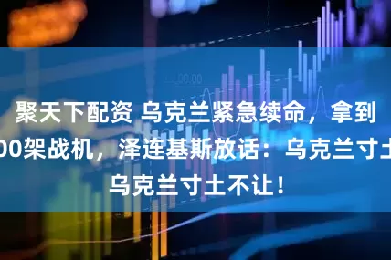 聚天下配资 乌克兰紧急续命，拿到整整100架战机，泽连基斯放话：乌克兰寸土不让！