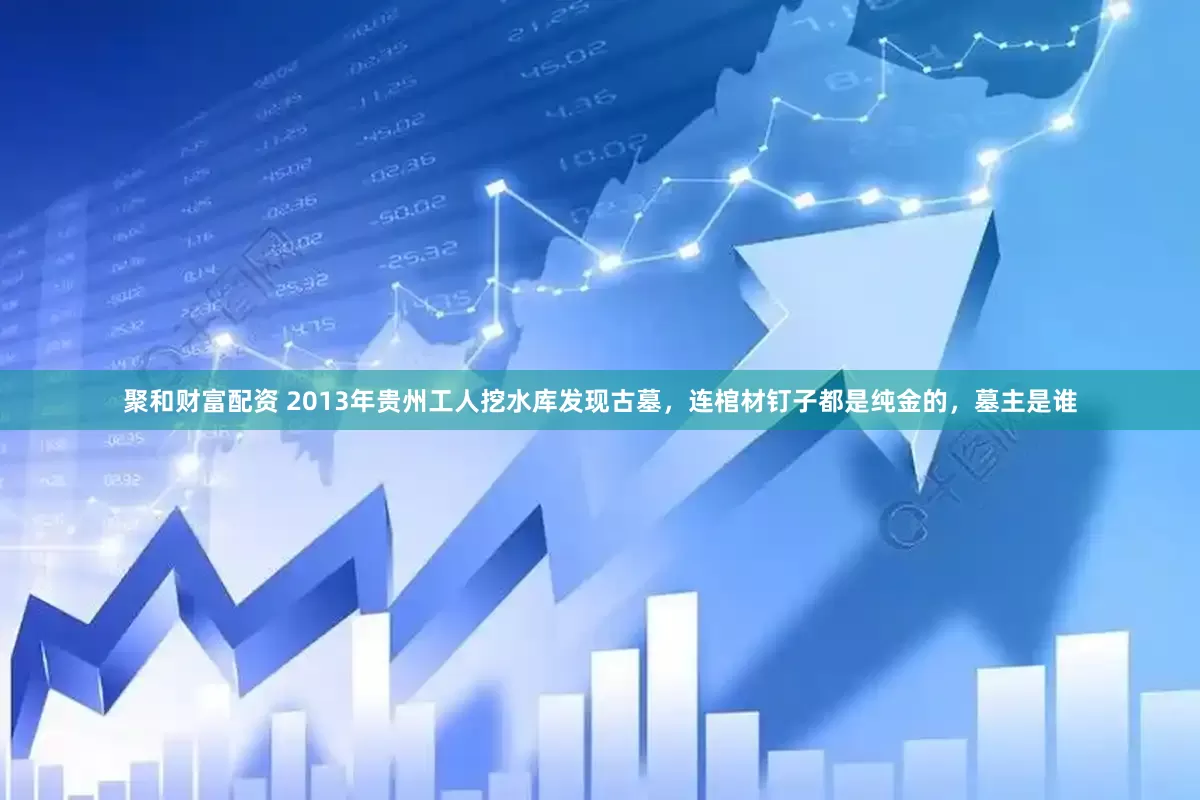 聚和财富配资 2013年贵州工人挖水库发现古墓,连棺材钉子都是纯金的,墓主是谁