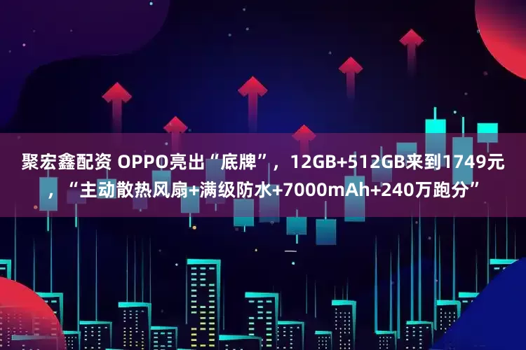 聚宏鑫配资 OPPO亮出“底牌”,12GB+512GB来到1749元,“主动散热风扇+满级防水+7000mAh+240万跑分”