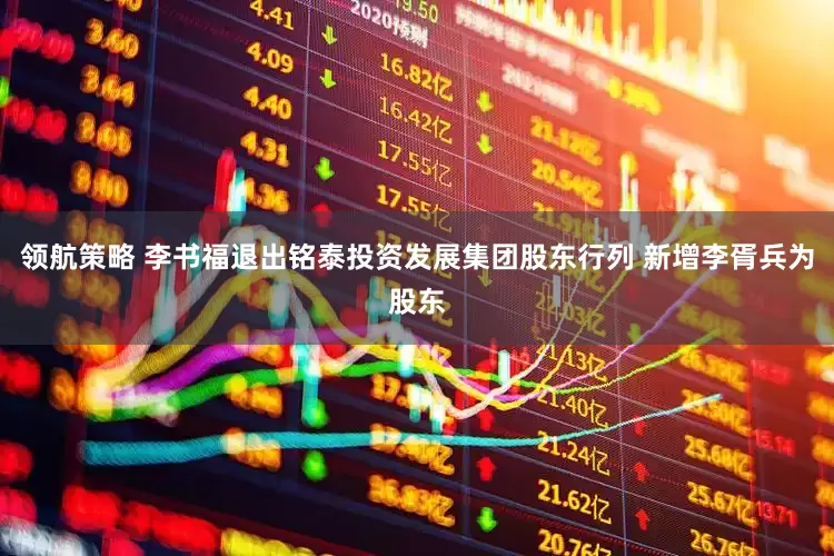 领航策略 李书福退出铭泰投资发展集团股东行列 新增李胥兵为股东