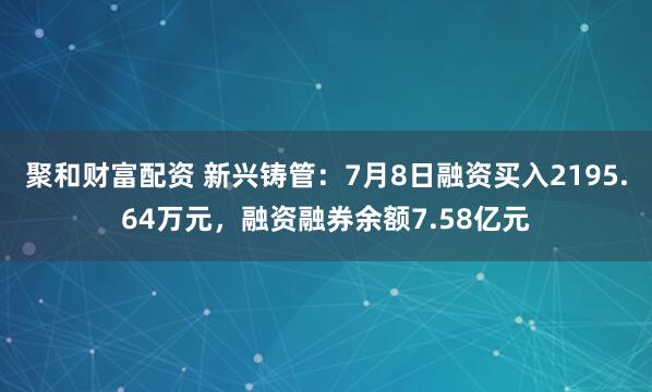 聚和财富配资 新兴铸管:7月8日融资买入2195.64万元,融资融券余额7.58亿元
