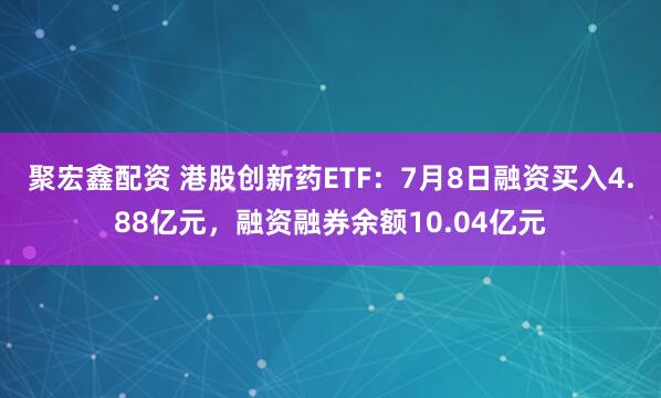 聚宏鑫配资 港股创新药ETF：7月8日融资买入4.88亿元，融资融券余额10.04亿元