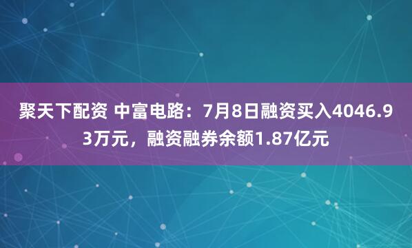 聚天下配资 中富电路：7月8日融资买入4046.93万元，融资融券余额1.87亿元