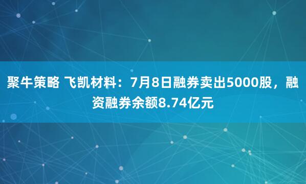聚牛策略 飞凯材料：7月8日融券卖出5000股，融资融券余额8.74亿元