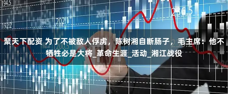 聚天下配资 为了不被敌人俘虏，陈树湘自断肠子，毛主席：他不牺牲必是大将_革命生涯_活动_湘江战役