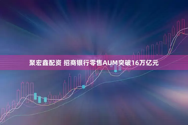 聚宏鑫配资 招商银行零售AUM突破16万亿元