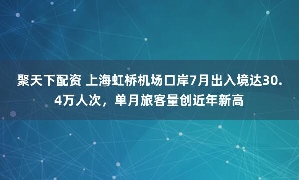 聚天下配资 上海虹桥机场口岸7月出入境达30.4万人次，单月旅客量创近年新高