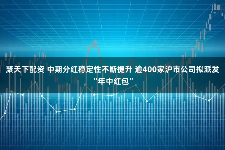 聚天下配资 中期分红稳定性不断提升 逾400家沪市公司拟派发“年中红包”