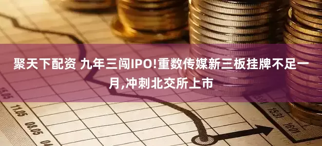聚天下配资 九年三闯IPO!重数传媒新三板挂牌不足一月,冲刺北交所上市