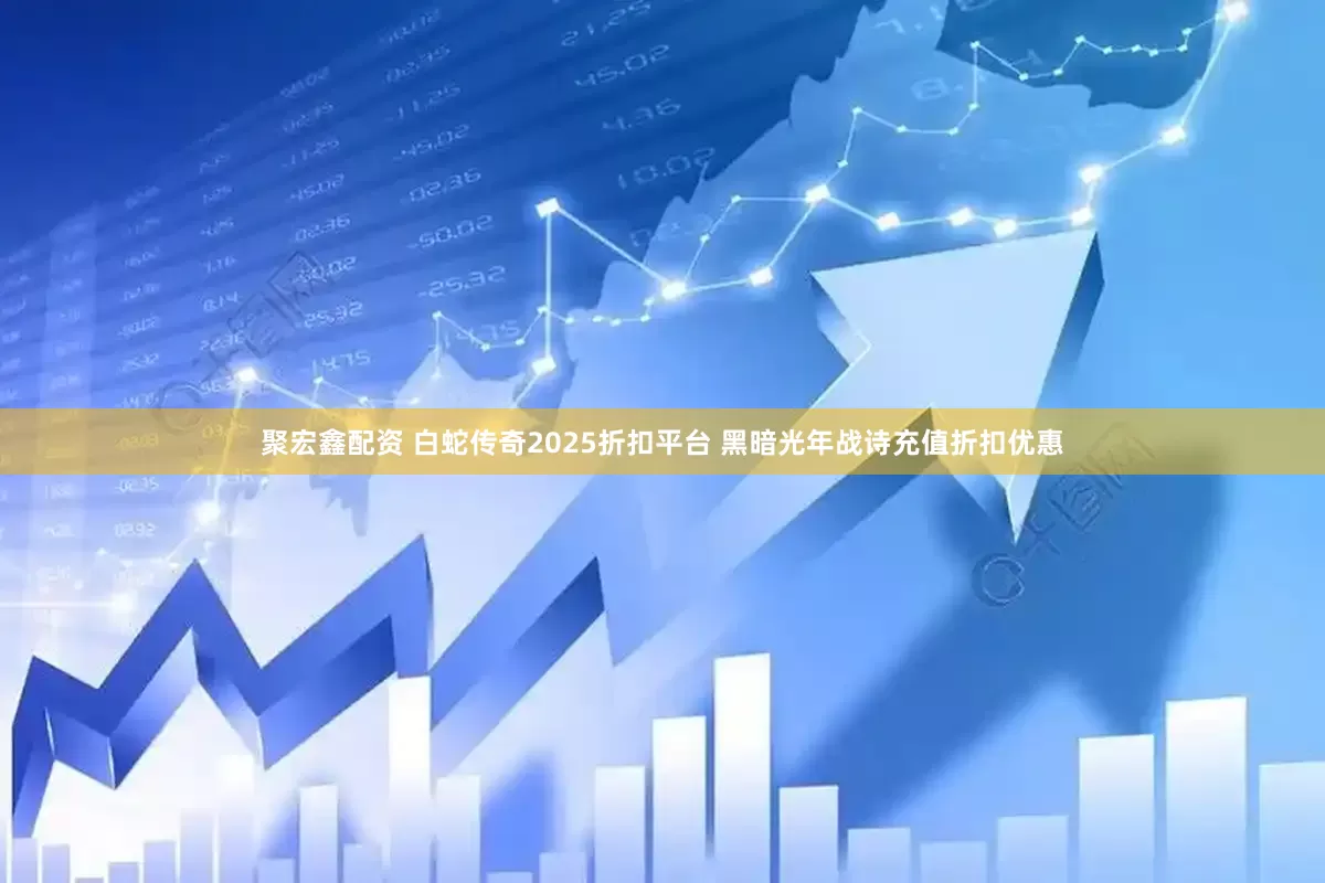 聚宏鑫配资 白蛇传奇2025折扣平台 黑暗光年战诗充值折扣优惠