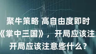 聚牛策略 高自由度即时卡牌游戏《掌中三国》，开局应该注意些什么？