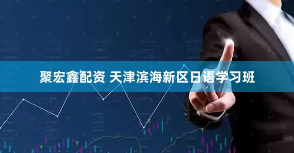 聚宏鑫配资 天津滨海新区日语学习班