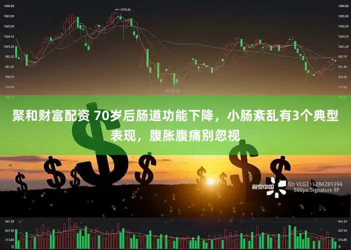 聚和财富配资 70岁后肠道功能下降，小肠紊乱有3个典型表现，腹胀腹痛别忽视