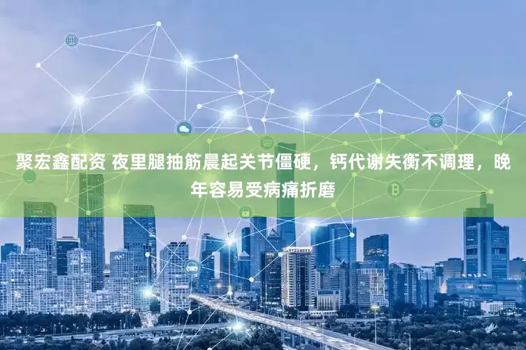 聚宏鑫配资 夜里腿抽筋晨起关节僵硬，钙代谢失衡不调理，晚年容易受病痛折磨
