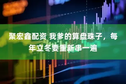 聚宏鑫配资 我爹的算盘珠子，每年立冬要重新串一遍