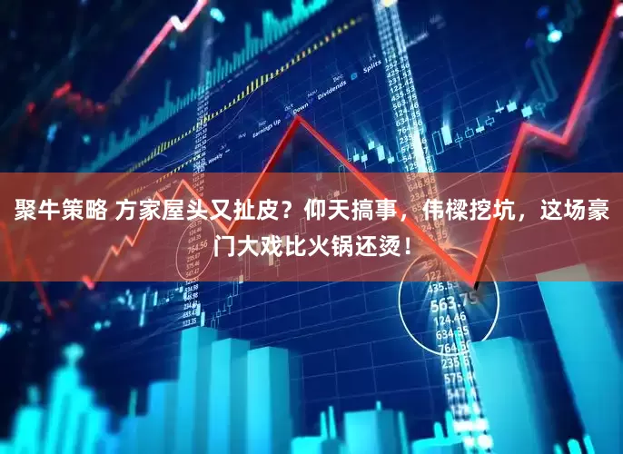 聚牛策略 方家屋头又扯皮？仰天搞事，伟樑挖坑，这场豪门大戏比火锅还烫！