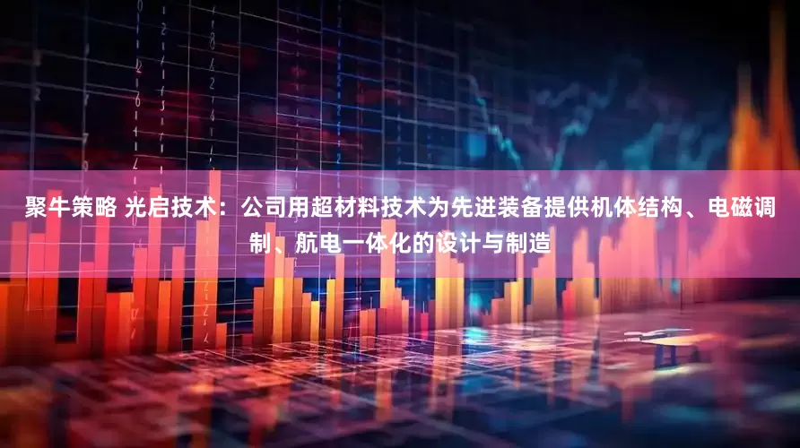 聚牛策略 光启技术：公司用超材料技术为先进装备提供机体结构、电磁调制、航电一体化的设计与制造