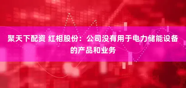 聚天下配资 红相股份：公司没有用于电力储能设备的产品和业务