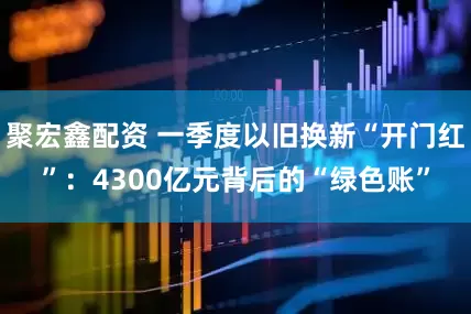 聚宏鑫配资 一季度以旧换新“开门红”：4300亿元背后的“绿色账”