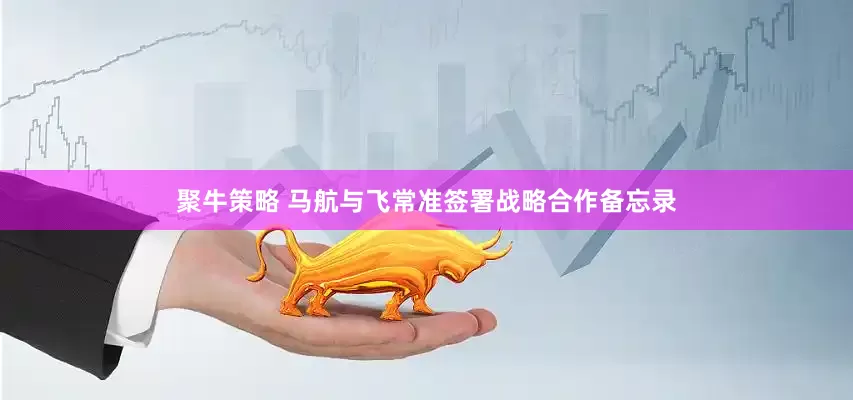 聚牛策略 马航与飞常准签署战略合作备忘录