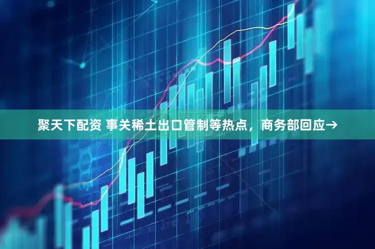 聚天下配资 事关稀土出口管制等热点，商务部回应→