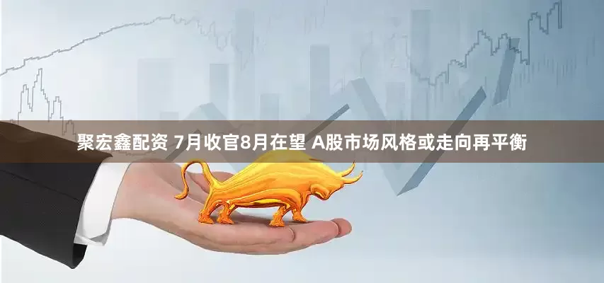 聚宏鑫配资 7月收官8月在望 A股市场风格或走向再平衡