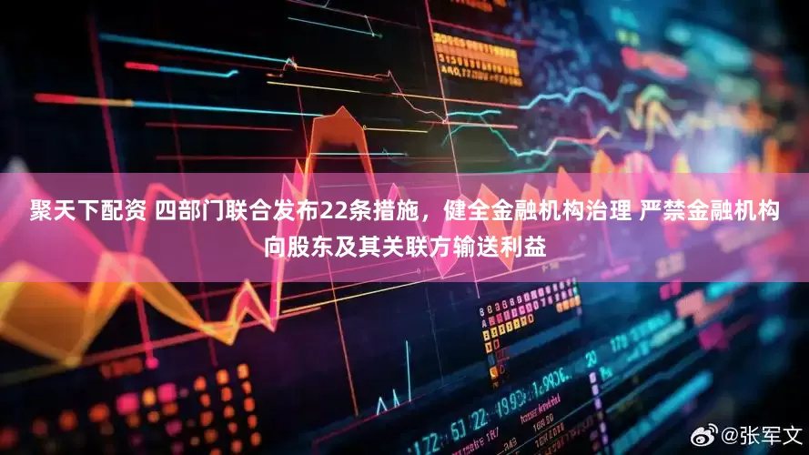 聚天下配资 四部门联合发布22条措施,健全金融机构治理 严禁金融机构向股东及其关联方输送利益